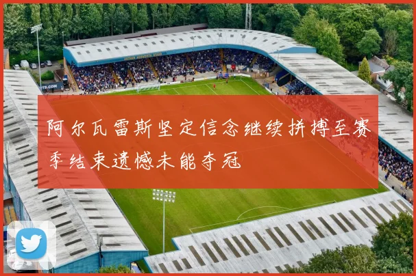 阿尔瓦雷斯坚定信念继续拼搏至赛季结束遗憾未能夺冠