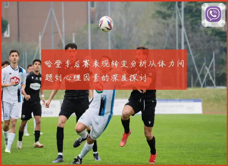 哈登季后赛表现转变分析从体力问题到心理因素的深度探讨