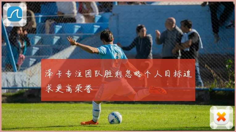 泽卡专注团队胜利忽略个人目标追求更高荣誉