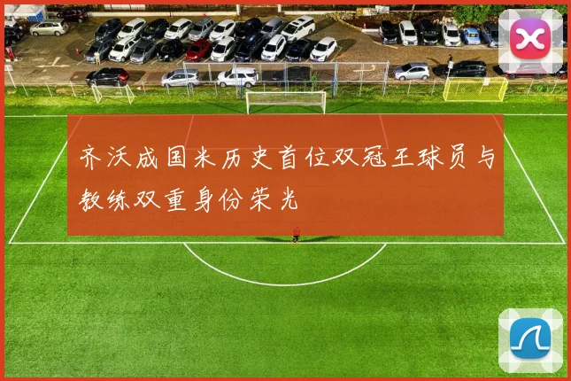 齐沃成国米历史首位双冠王球员与教练双重身份荣光