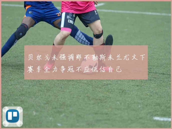 贝尔戈米强调那不勒斯米兰尤文下赛季全力争冠不应低估自己