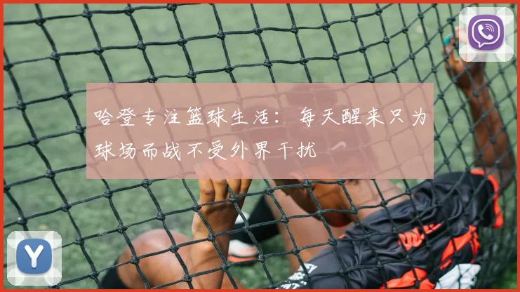 哈登专注篮球生活：每天醒来只为球场而战不受外界干扰