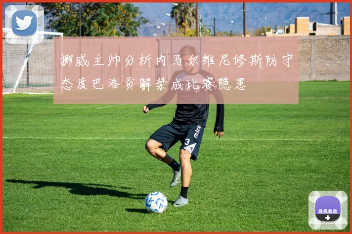 挪威主帅分析内马尔维尼修斯防守态度巴洛贡解禁成比赛隐患