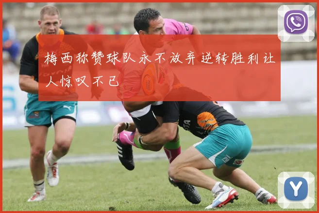 梅西称赞球队永不放弃逆转胜利让人惊叹不已