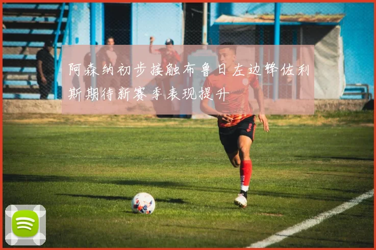 阿森纳初步接触布鲁日左边锋佐利斯期待新赛季表现提升