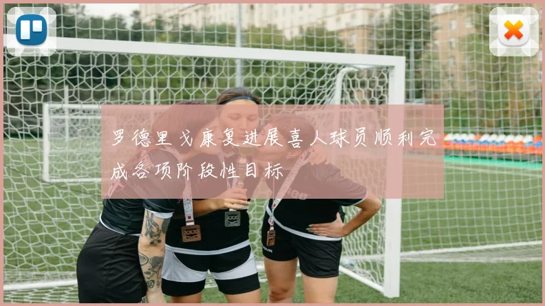 罗德里戈康复进展喜人球员顺利完成各项阶段性目标