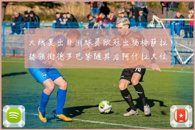 火线复出非洲球员欧冠出场榜萨拉赫领衔德罗巴紧随其后阿什拉夫位列第四