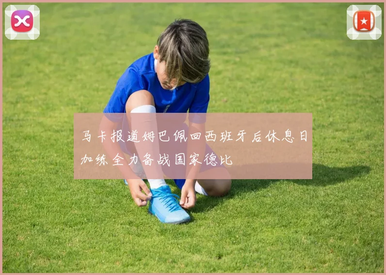 马卡报道姆巴佩回西班牙后休息日加练全力备战国家德比